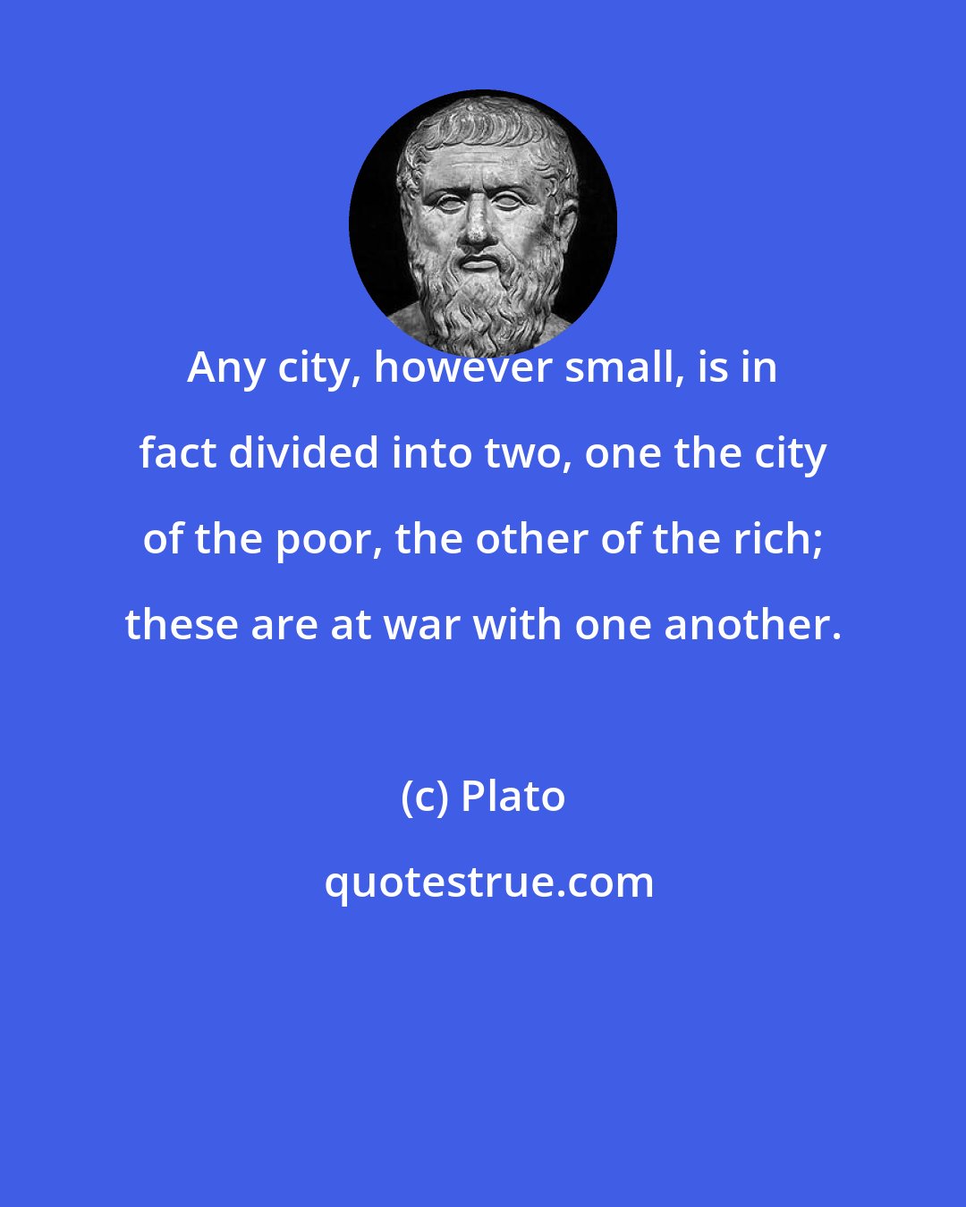 Plato: Any city, however small, is in fact divided into two, one the city of the poor, the other of the rich; these are at war with one another.