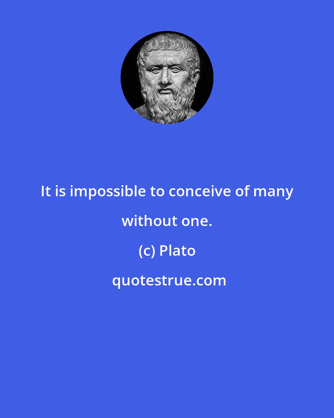 Plato: It is impossible to conceive of many without one.