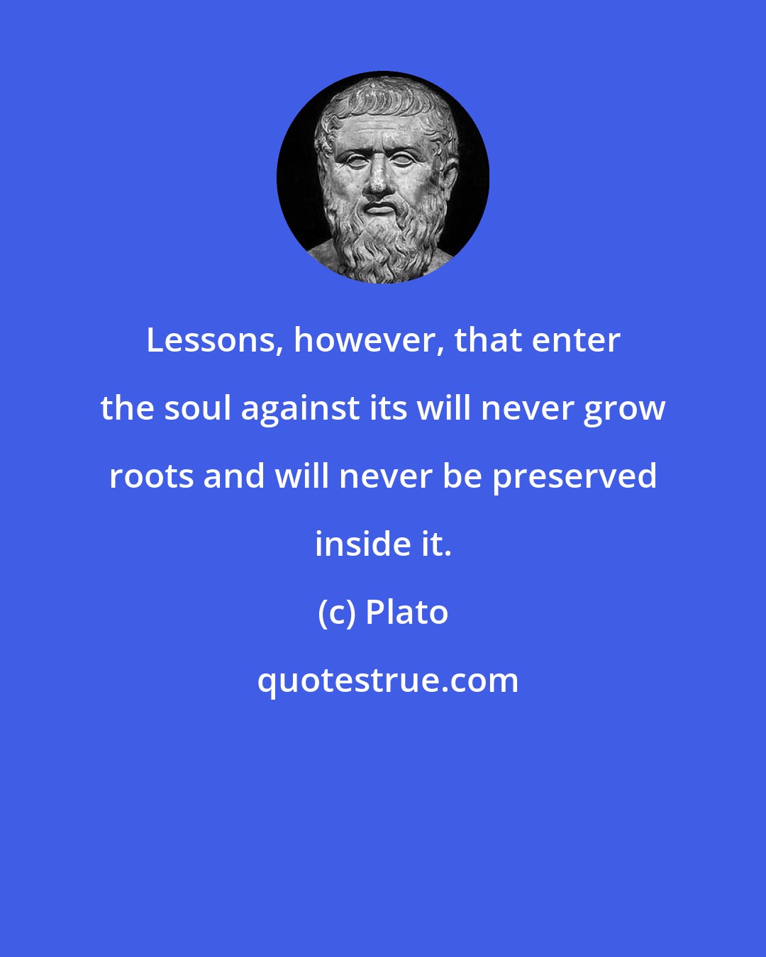 Plato: Lessons, however, that enter the soul against its will never grow roots and will never be preserved inside it.