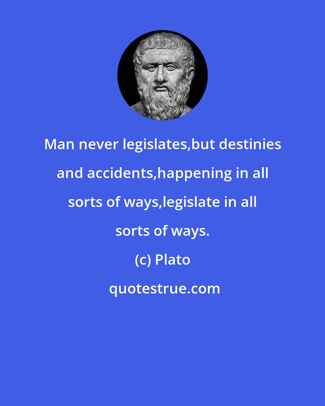 Plato: Man never legislates,but destinies and accidents,happening in all sorts of ways,legislate in all sorts of ways.