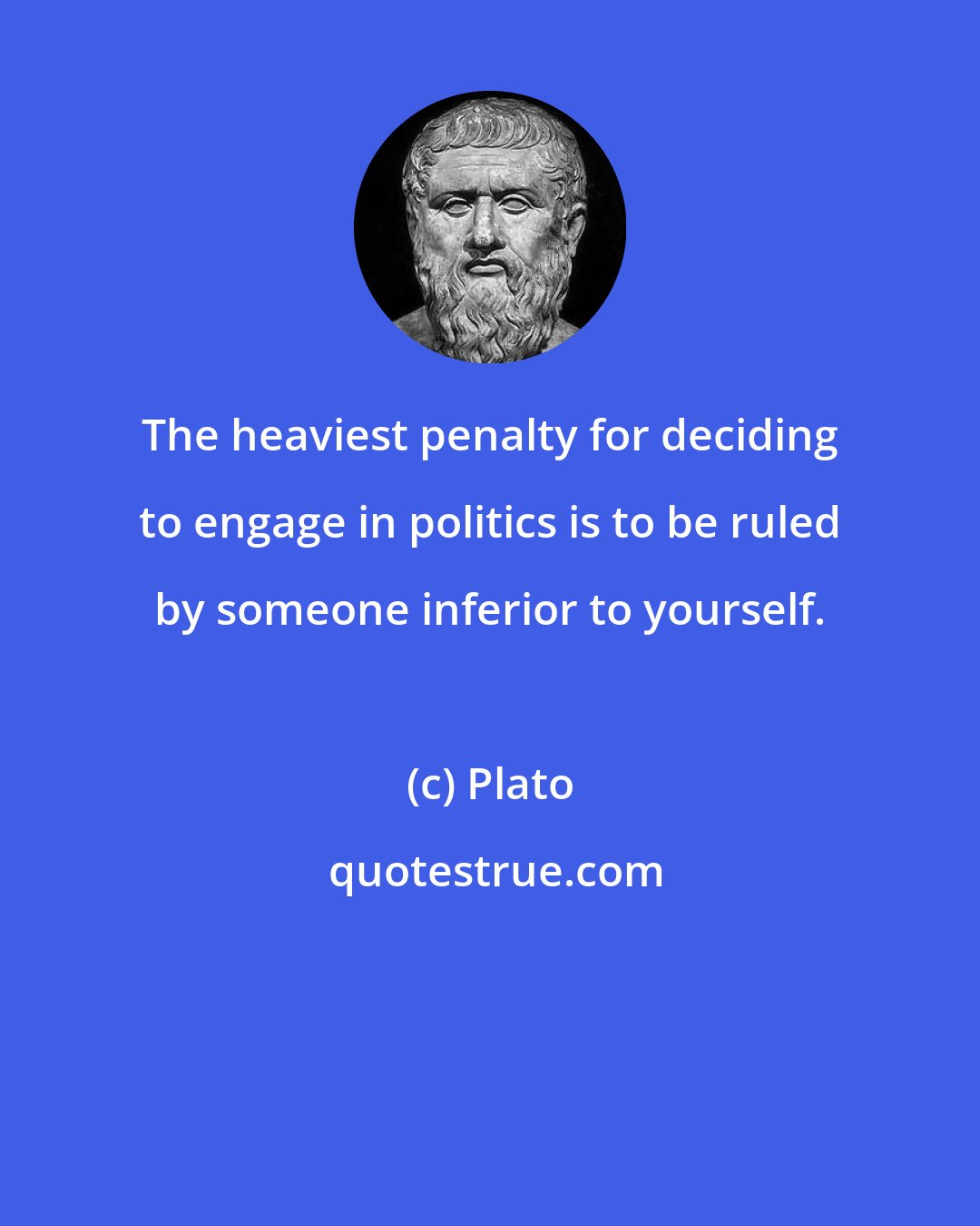 Plato: The heaviest penalty for deciding to engage in politics is to be ruled by someone inferior to yourself.