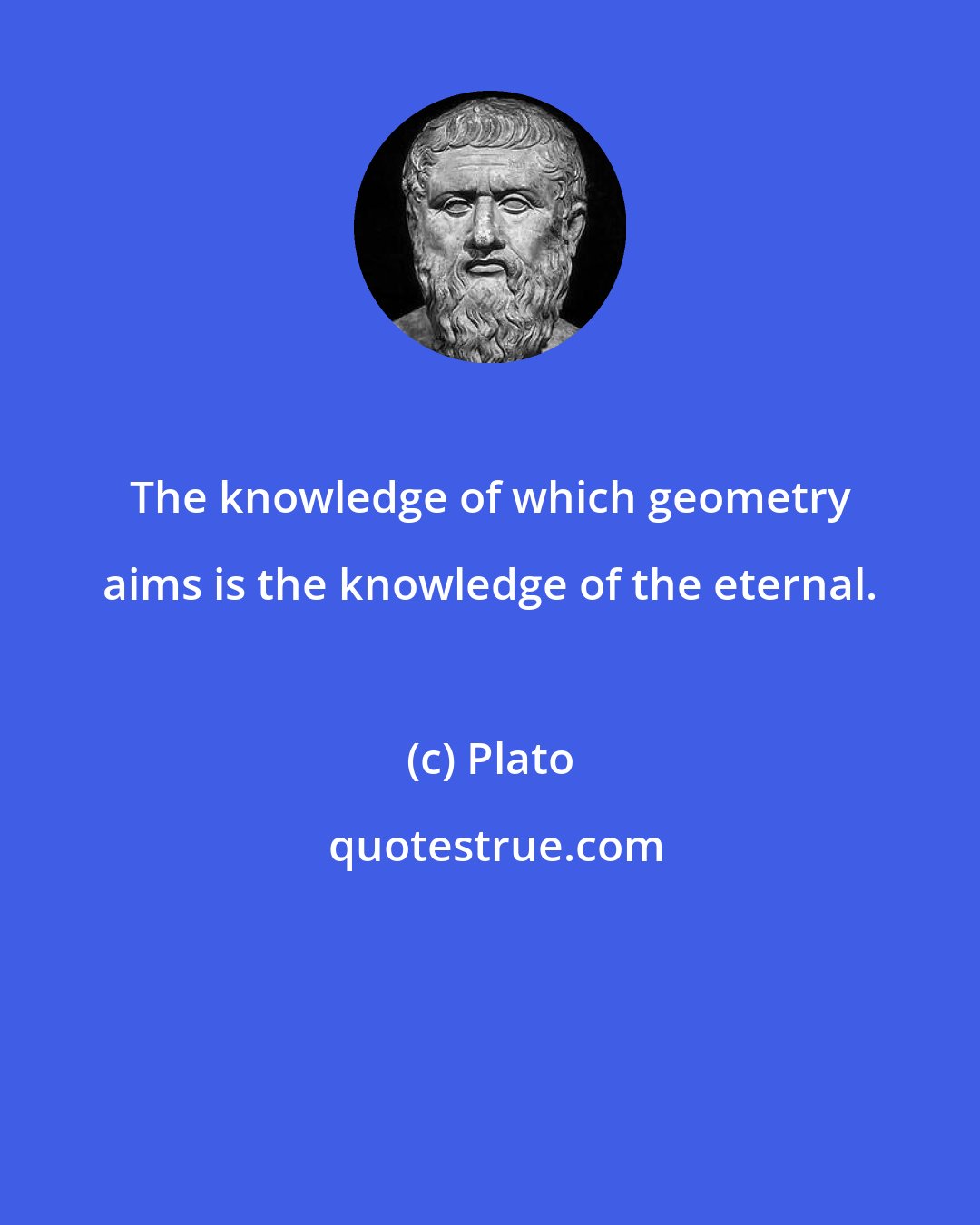 Plato: The knowledge of which geometry aims is the knowledge of the eternal.