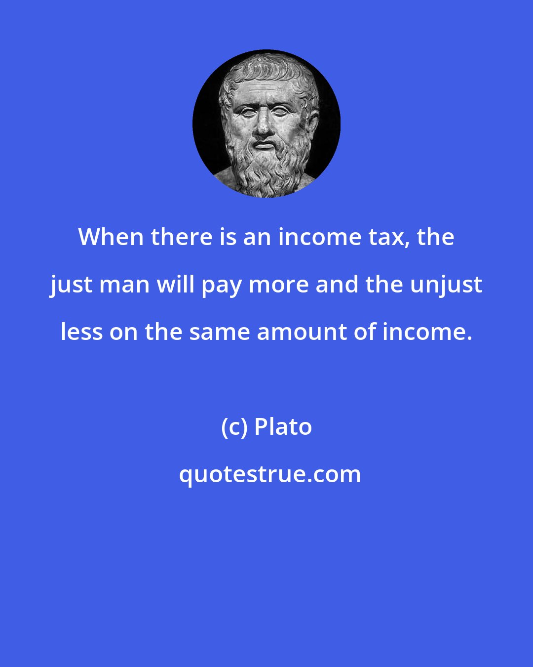 Plato: When there is an income tax, the just man will pay more and the unjust less on the same amount of income.