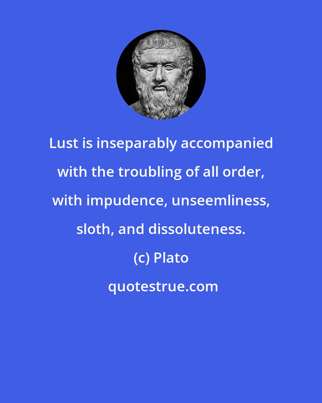 Plato: Lust is inseparably accompanied with the troubling of all order, with impudence, unseemliness, sloth, and dissoluteness.