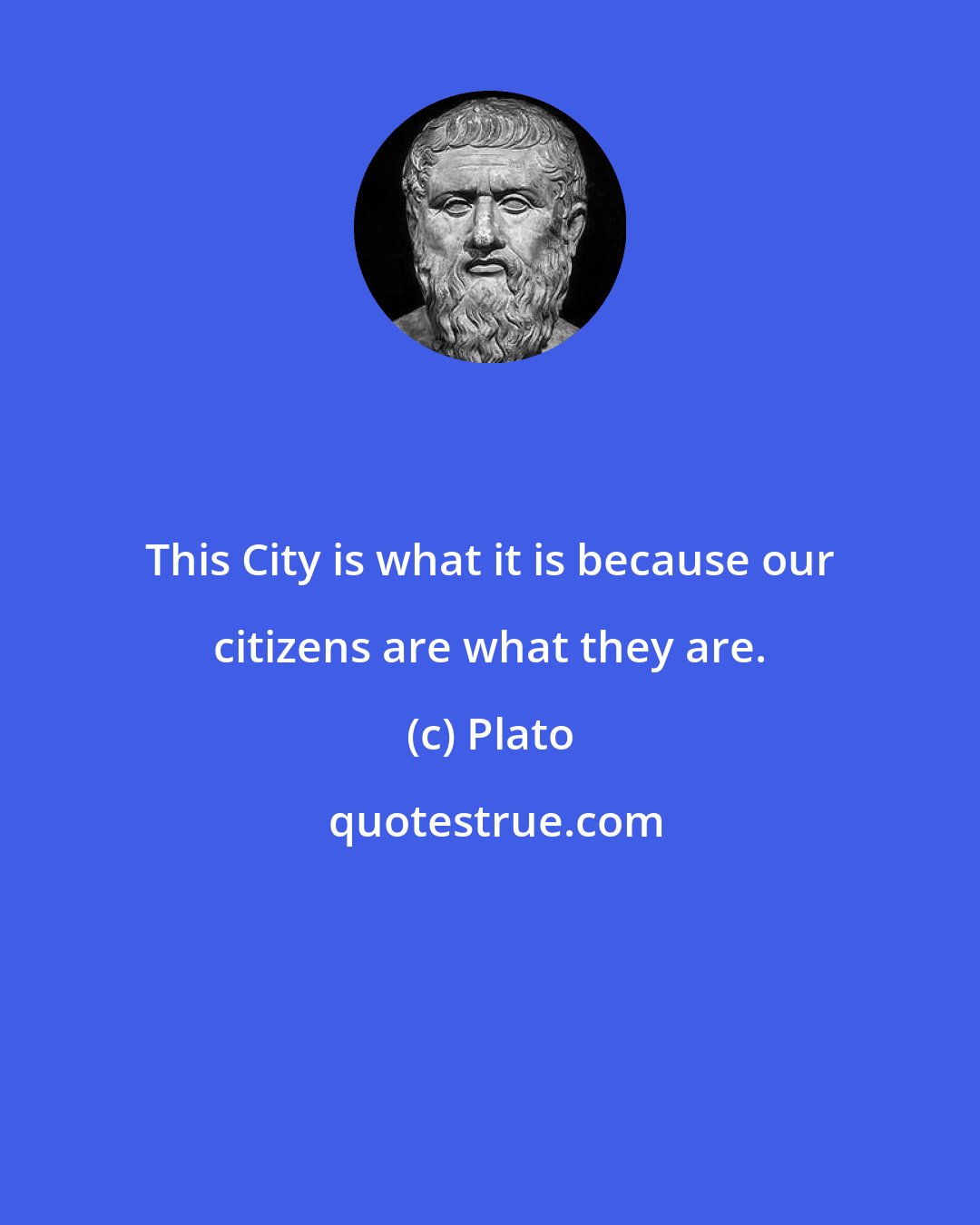 Plato: This City is what it is because our citizens are what they are.