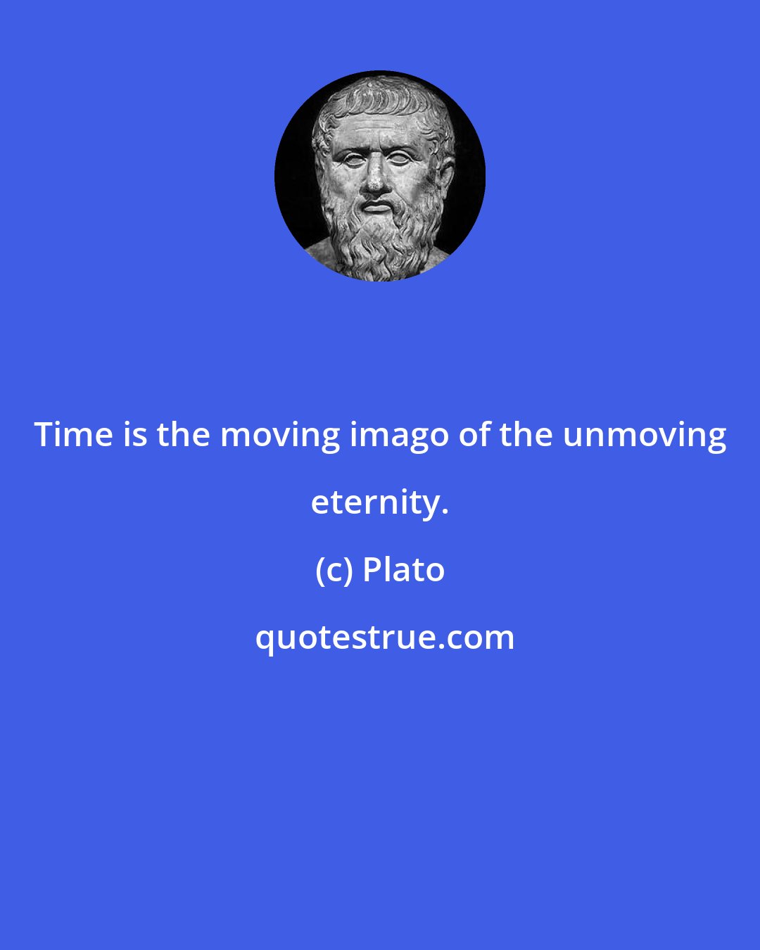 Plato: Time is the moving imago of the unmoving eternity.