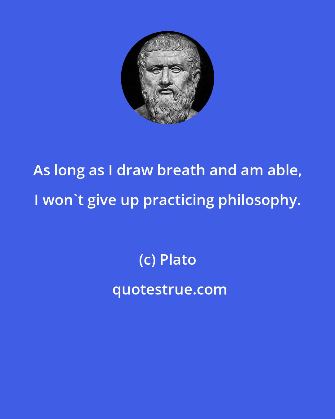 Plato: As long as I draw breath and am able, I won't give up practicing philosophy.