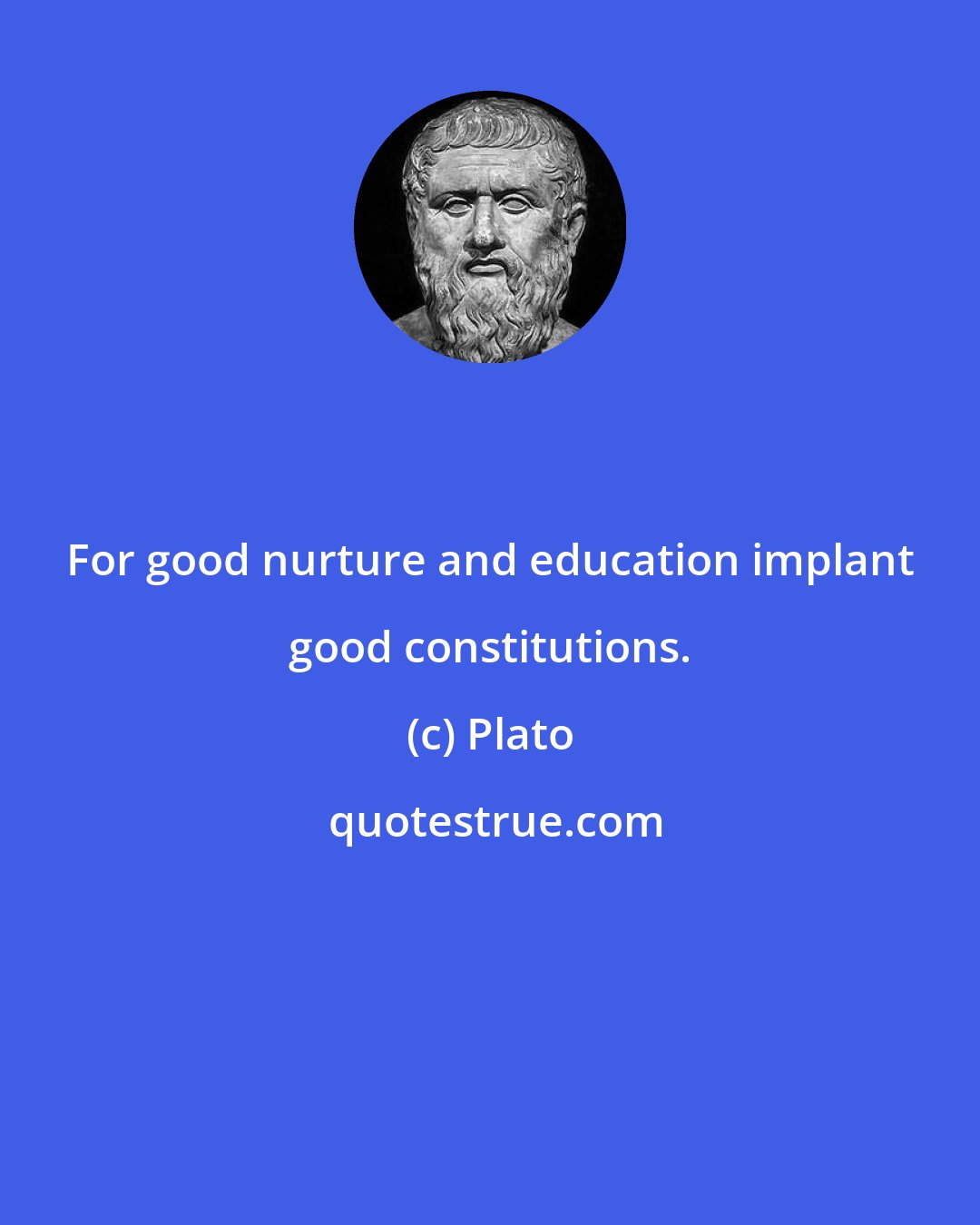 Plato: For good nurture and education implant good constitutions.