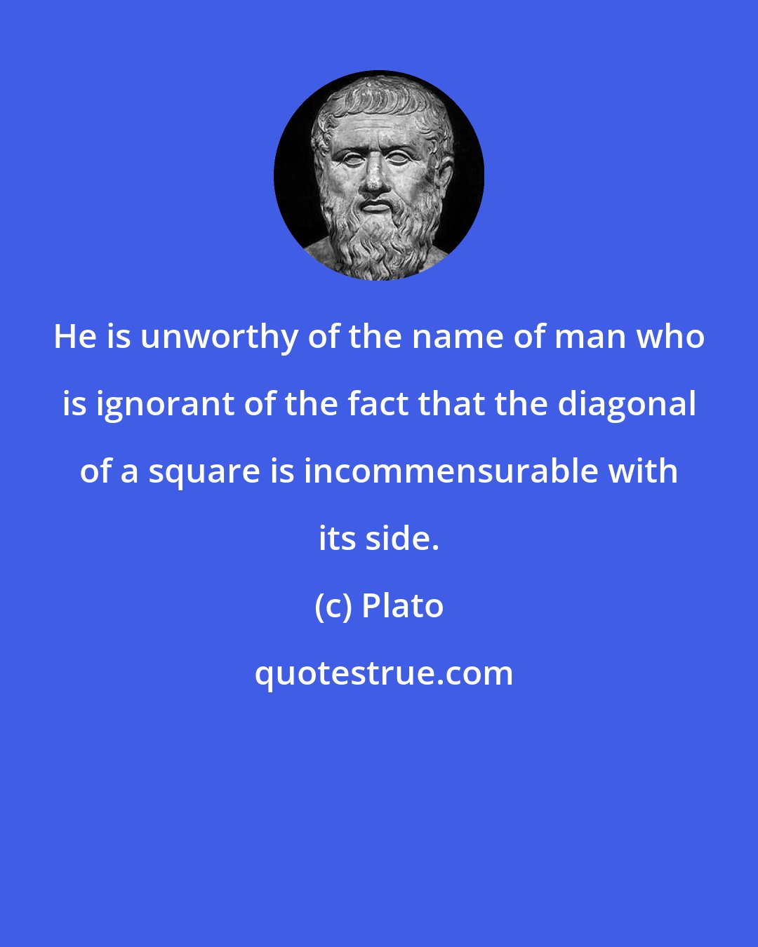 Plato: He is unworthy of the name of man who is ignorant of the fact that the diagonal of a square is incommensurable with its side.