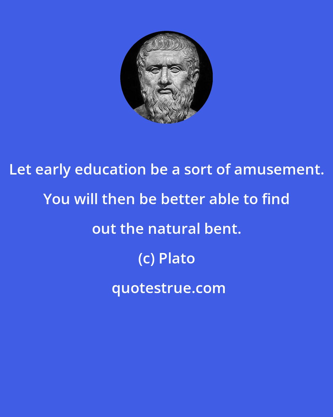 Plato: Let early education be a sort of amusement. You will then be better able to find out the natural bent.