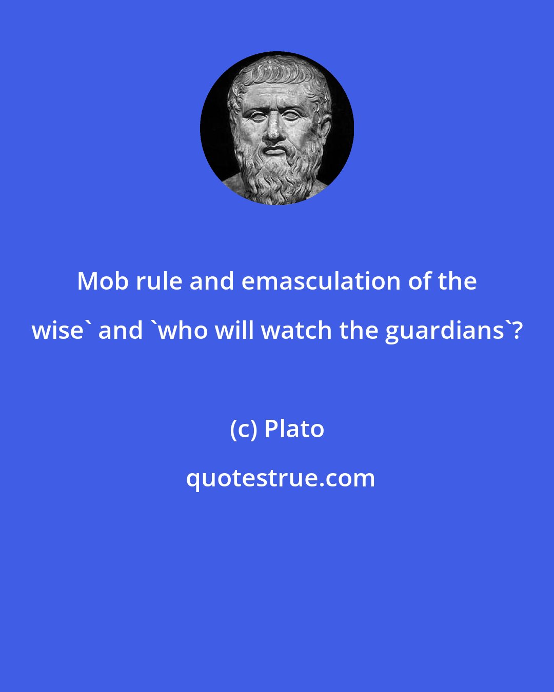 Plato: Mob rule and emasculation of the wise' and 'who will watch the guardians'?