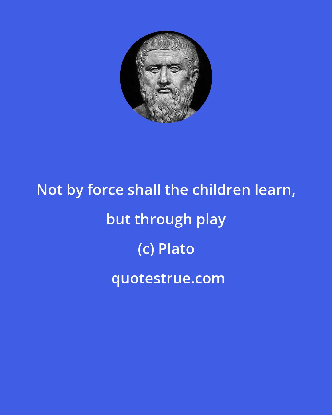 Plato: Not by force shall the children learn, but through play