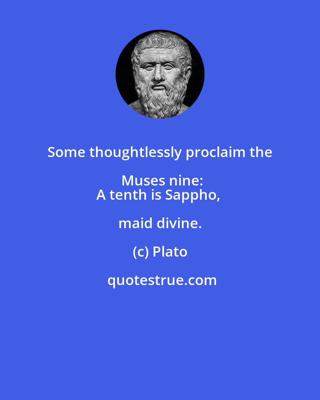 Plato: Some thoughtlessly proclaim the Muses nine:
A tenth is Sappho, maid divine.