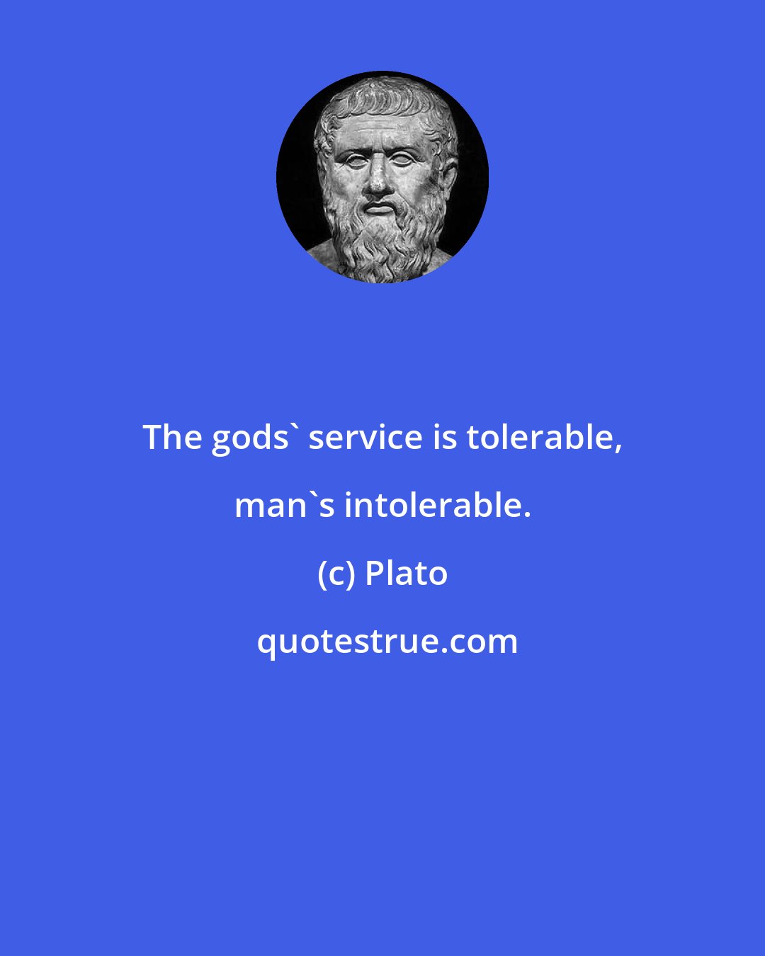 Plato: The gods' service is tolerable, man's intolerable.