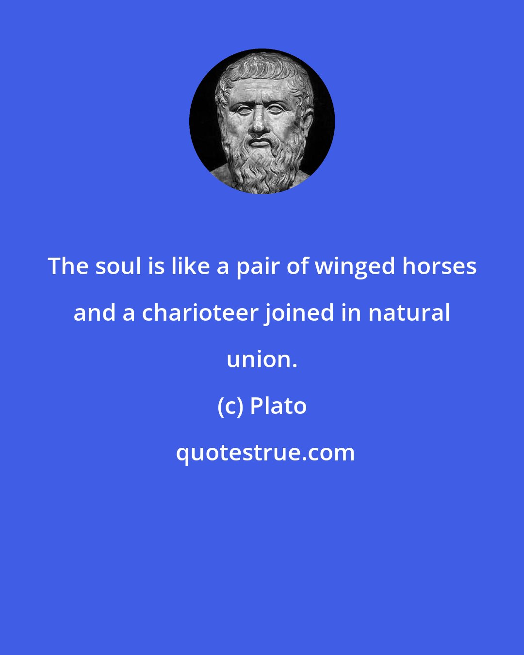 Plato: The soul is like a pair of winged horses and a charioteer joined in natural union.