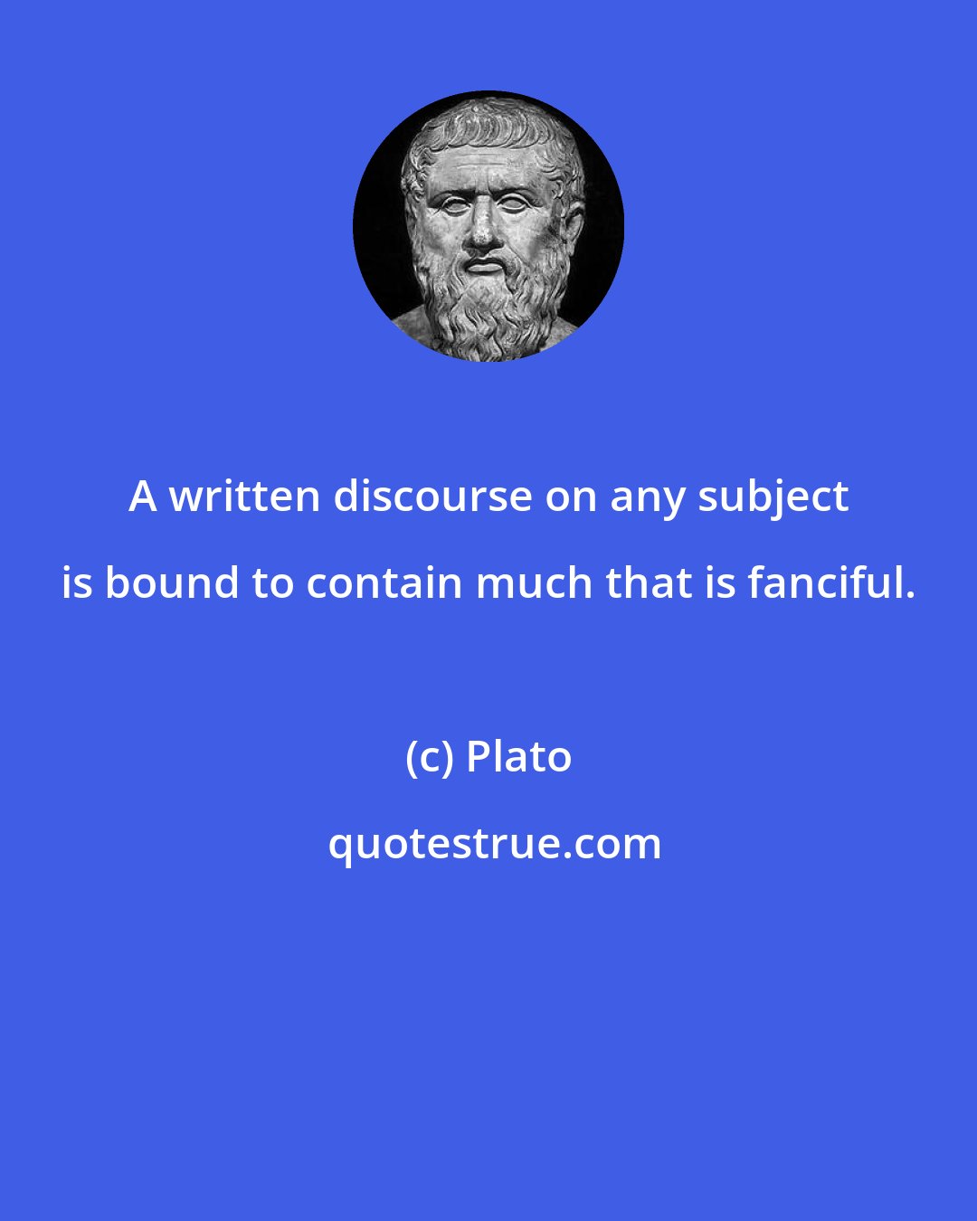 Plato: A written discourse on any subject is bound to contain much that is fanciful.