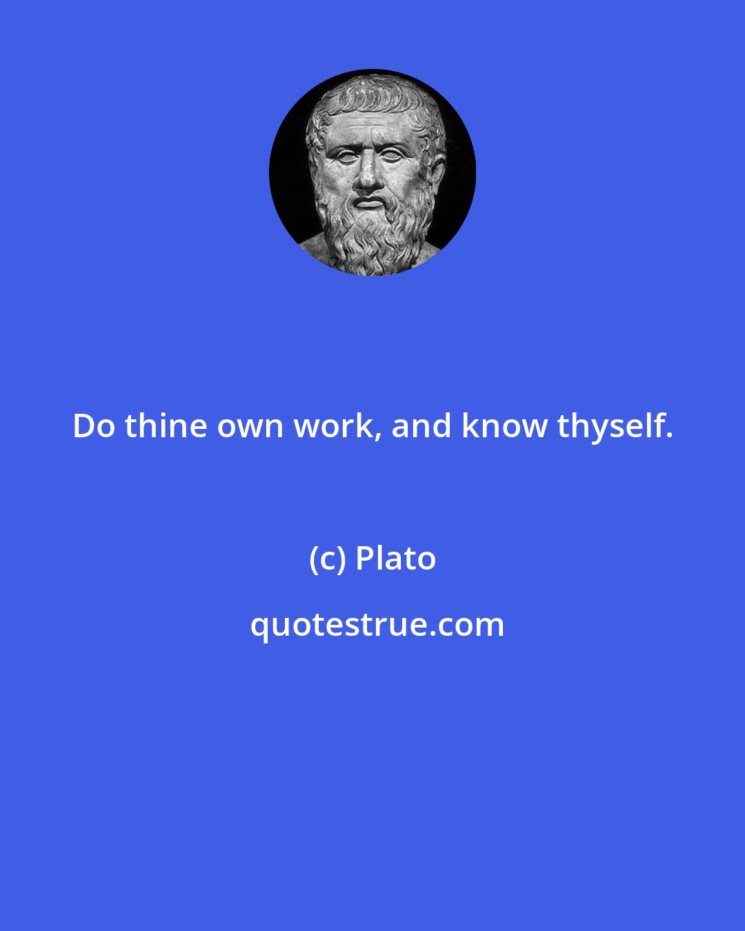 Plato: Do thine own work, and know thyself.