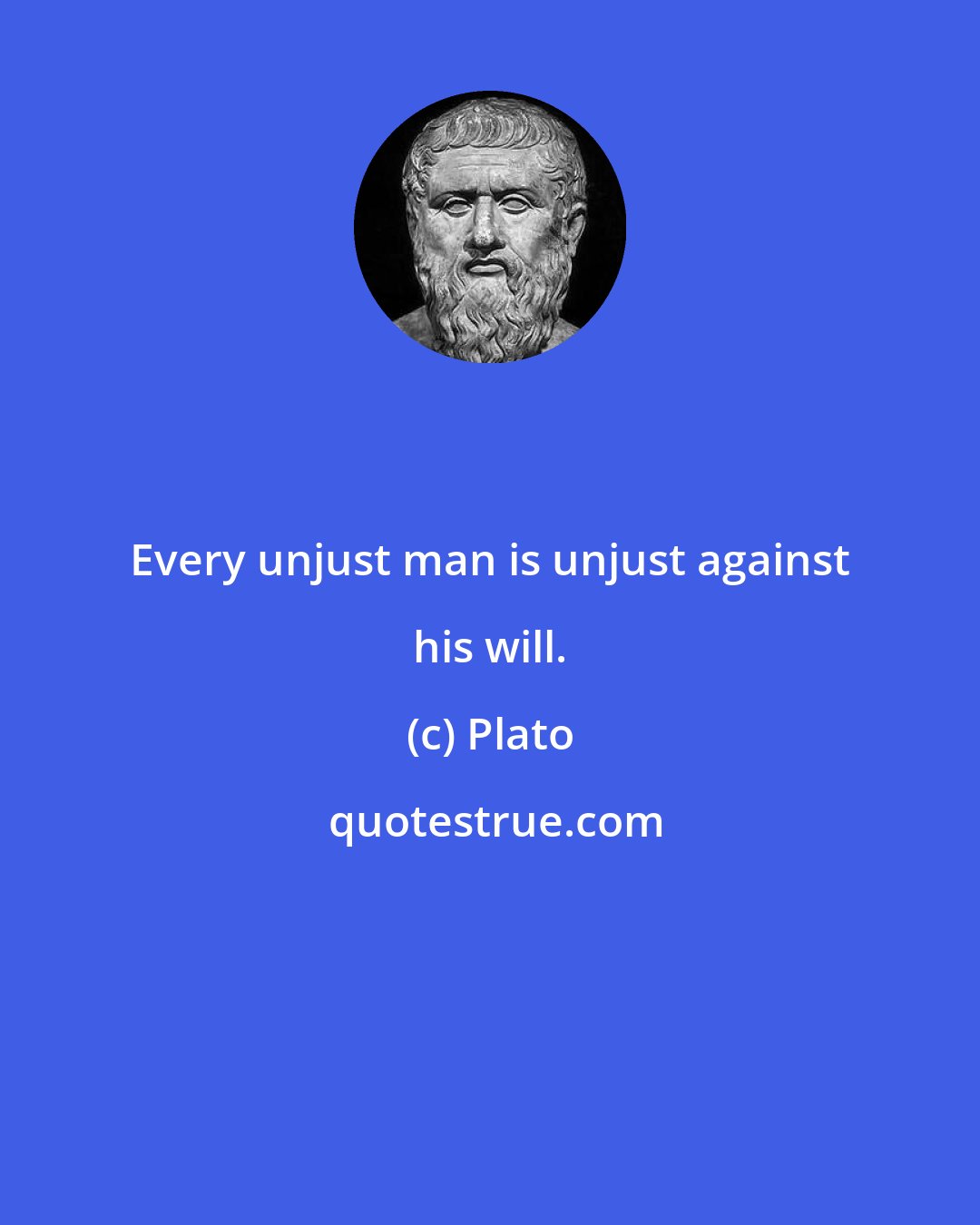 Plato: Every unjust man is unjust against his will.