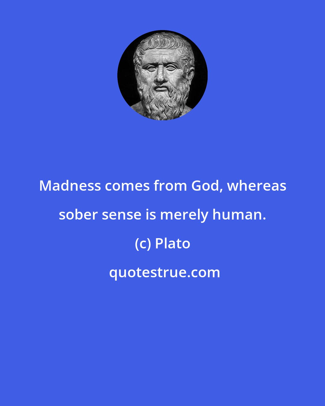 Plato: Madness comes from God, whereas sober sense is merely human.