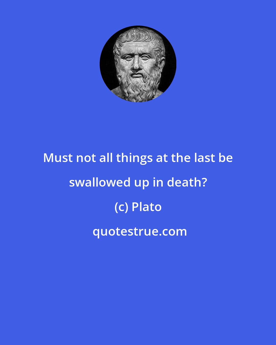 Plato: Must not all things at the last be swallowed up in death?