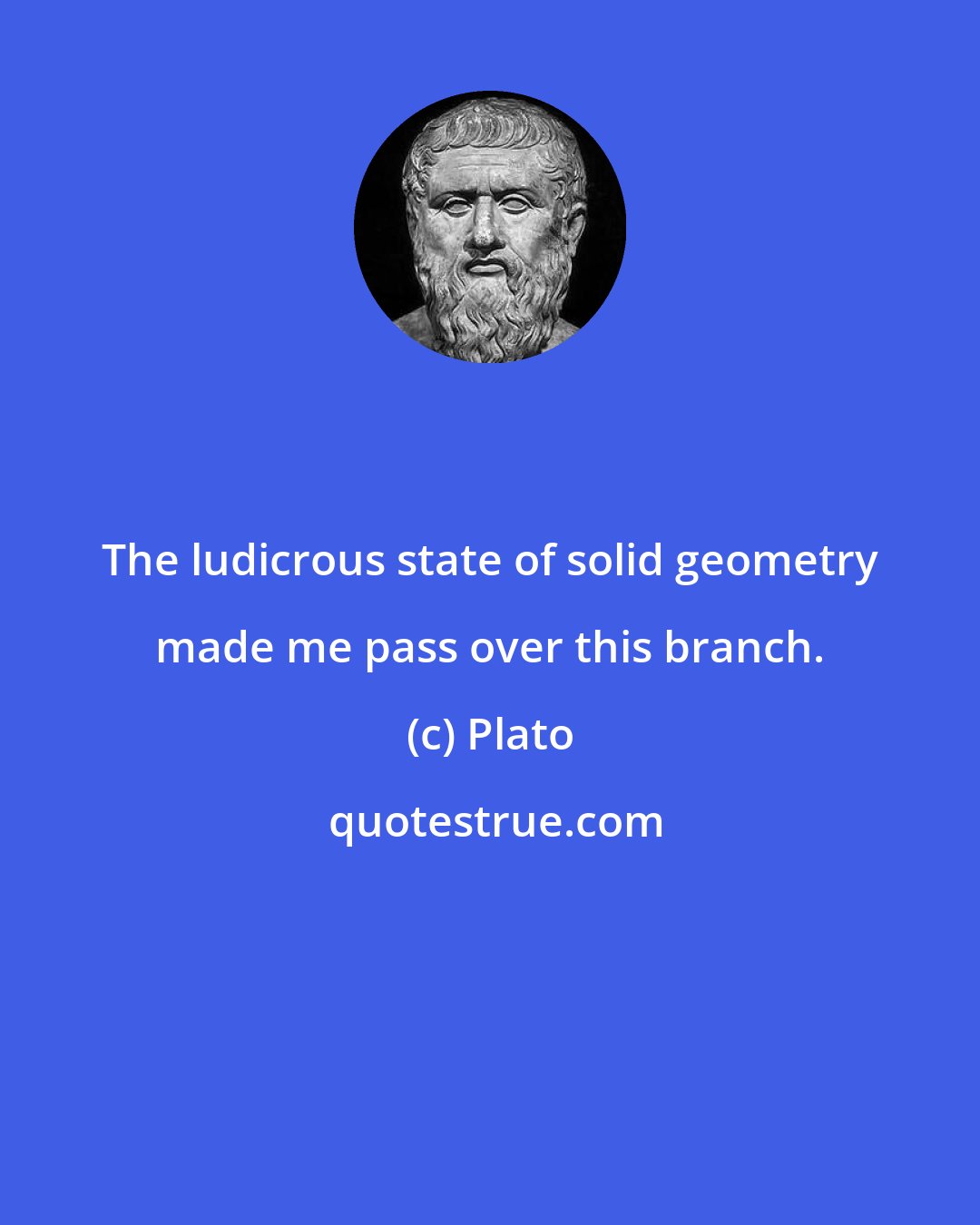 Plato: The ludicrous state of solid geometry made me pass over this branch.