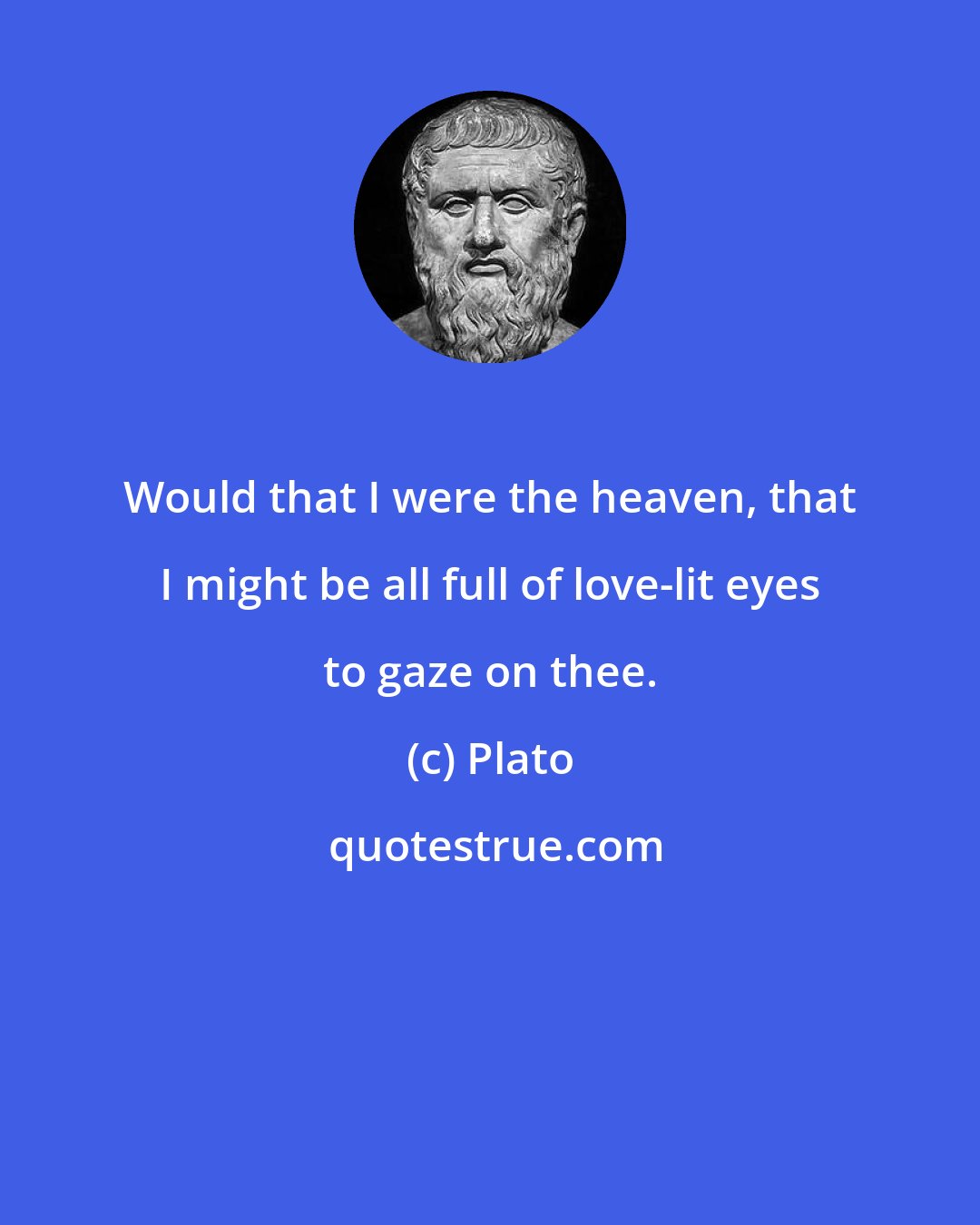 Plato: Would that I were the heaven, that I might be all full of love-lit eyes to gaze on thee.