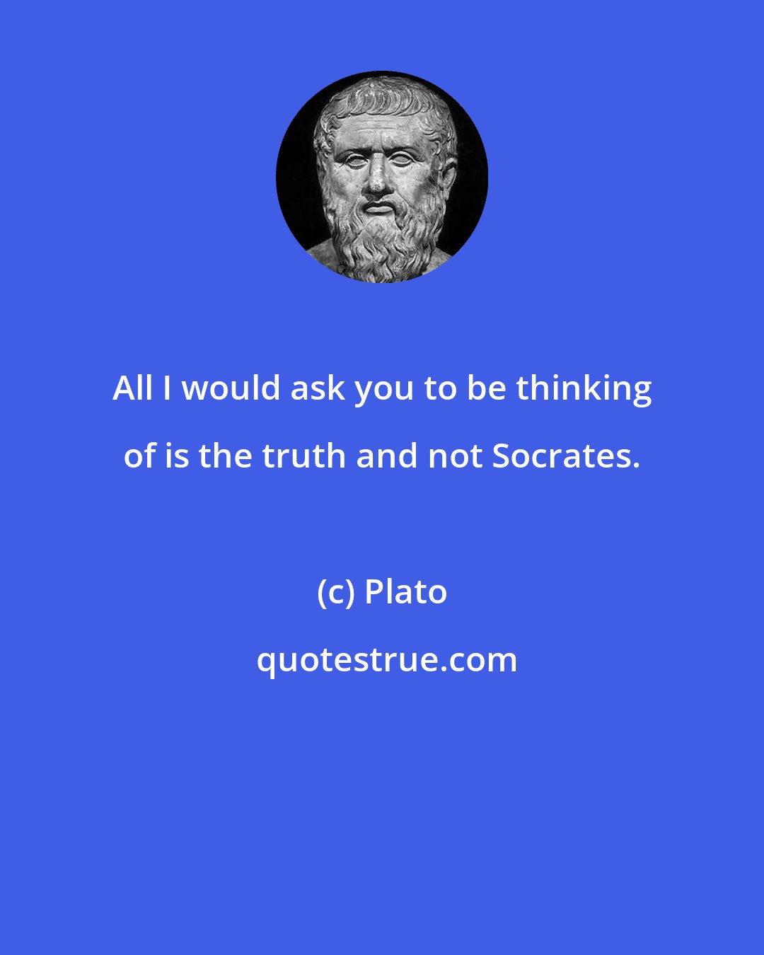 Plato: All I would ask you to be thinking of is the truth and not Socrates.