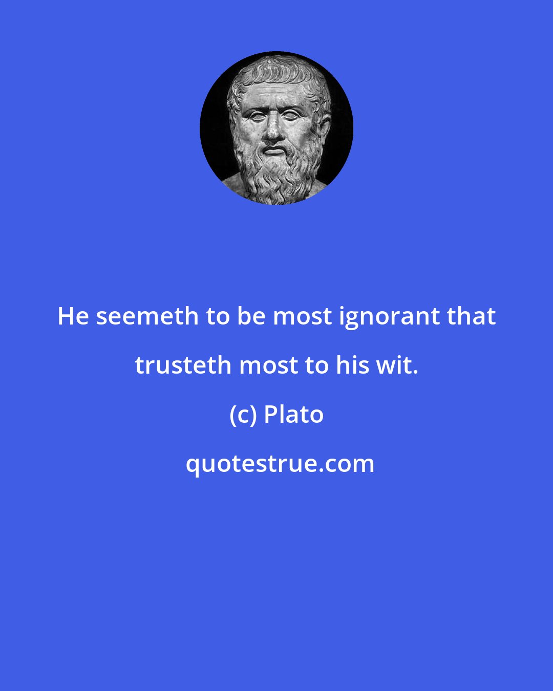 Plato: He seemeth to be most ignorant that trusteth most to his wit.