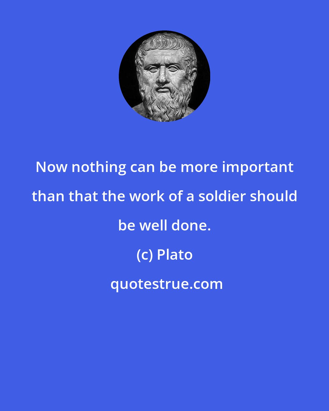 Plato: Now nothing can be more important than that the work of a soldier should be well done.