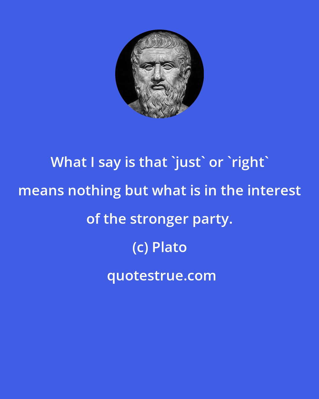 Plato: What I say is that 'just' or 'right' means nothing but what is in the interest of the stronger party.