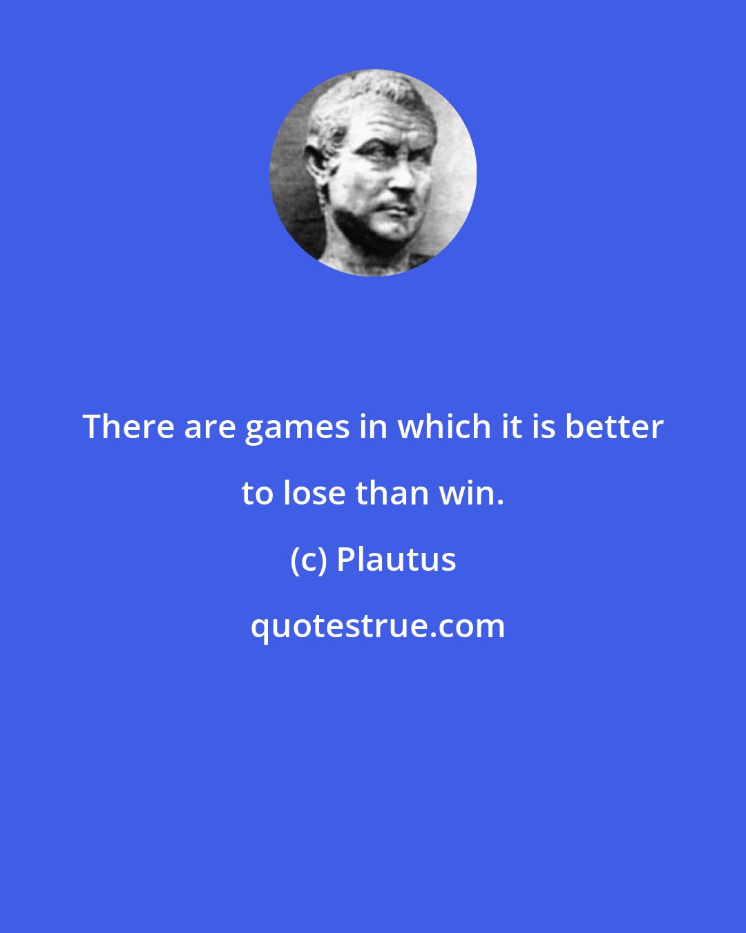 Plautus: There are games in which it is better to lose than win.