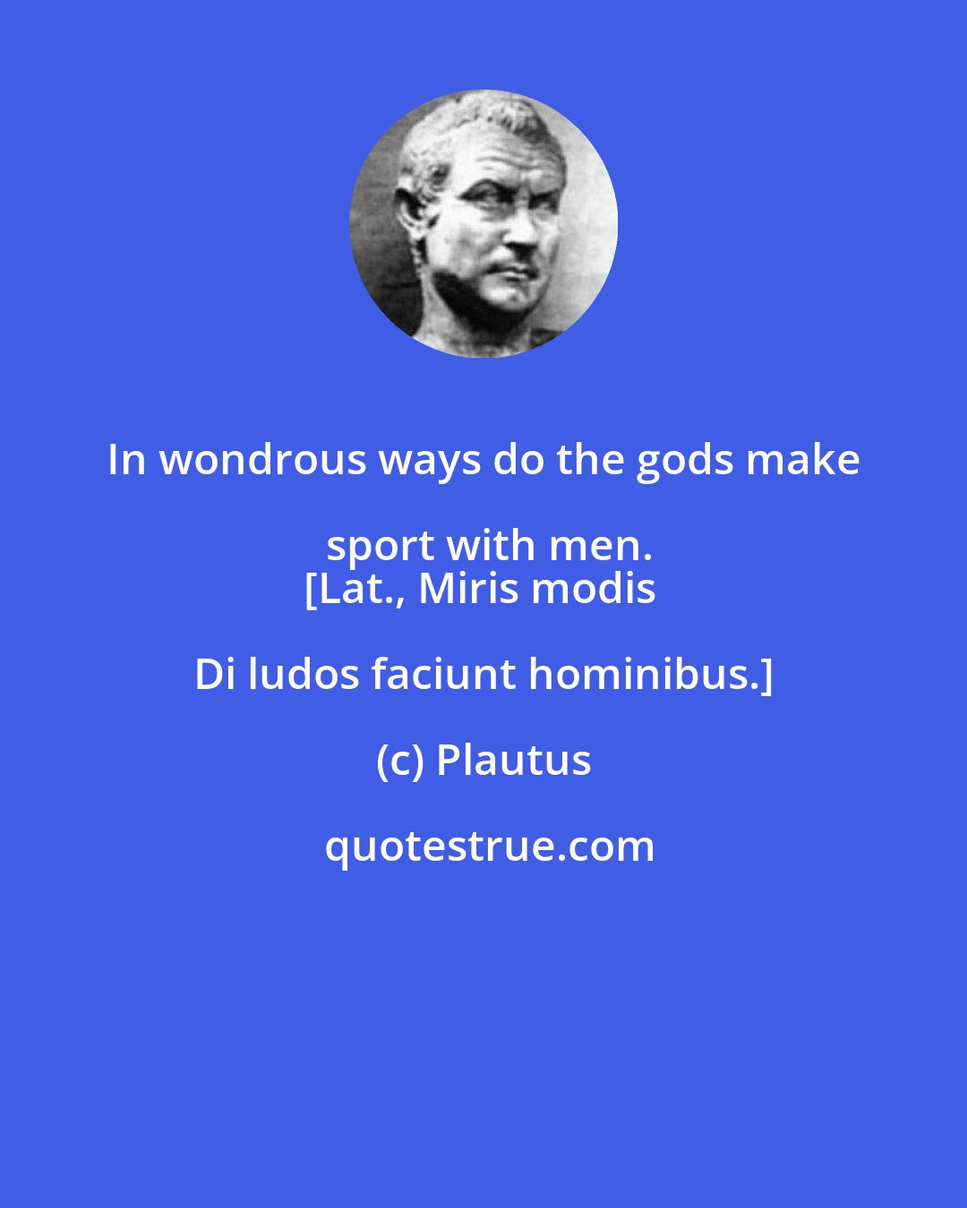 Plautus: In wondrous ways do the gods make sport with men.
[Lat., Miris modis Di ludos faciunt hominibus.]