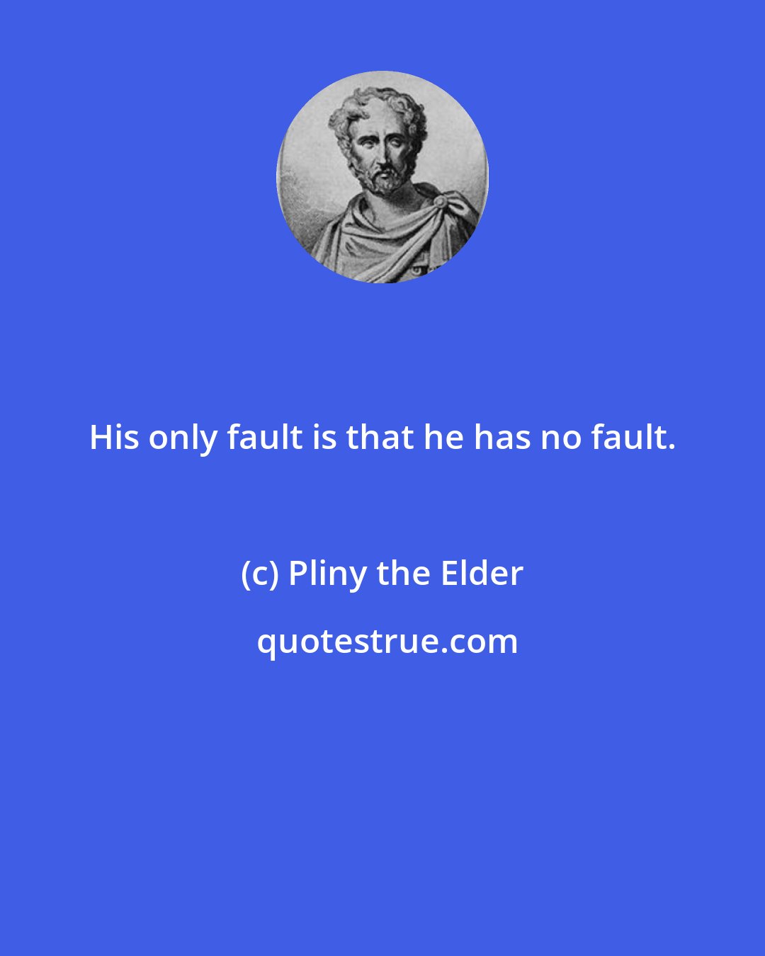 Pliny the Elder: His only fault is that he has no fault.