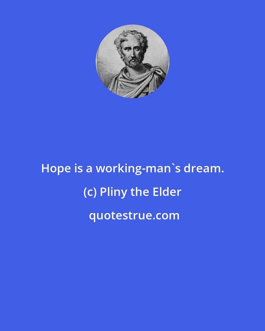 Pliny the Elder: Hope is a working-man's dream.