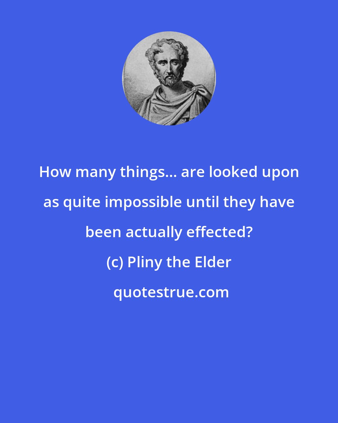 Pliny the Elder: How many things... are looked upon as quite impossible until they have been actually effected?