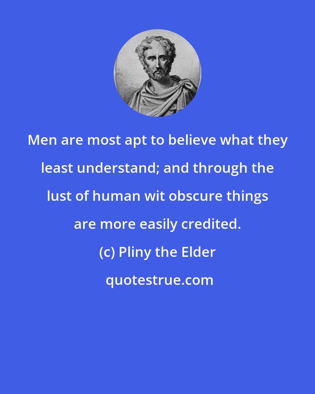 Pliny the Elder: Men are most apt to believe what they least understand; and through the lust of human wit obscure things are more easily credited.