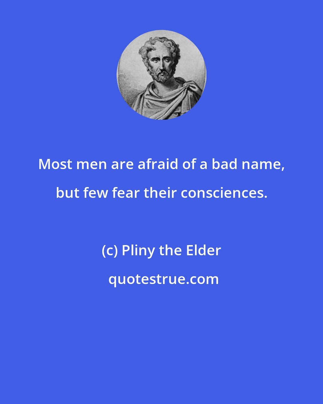 Pliny the Elder: Most men are afraid of a bad name, but few fear their consciences.