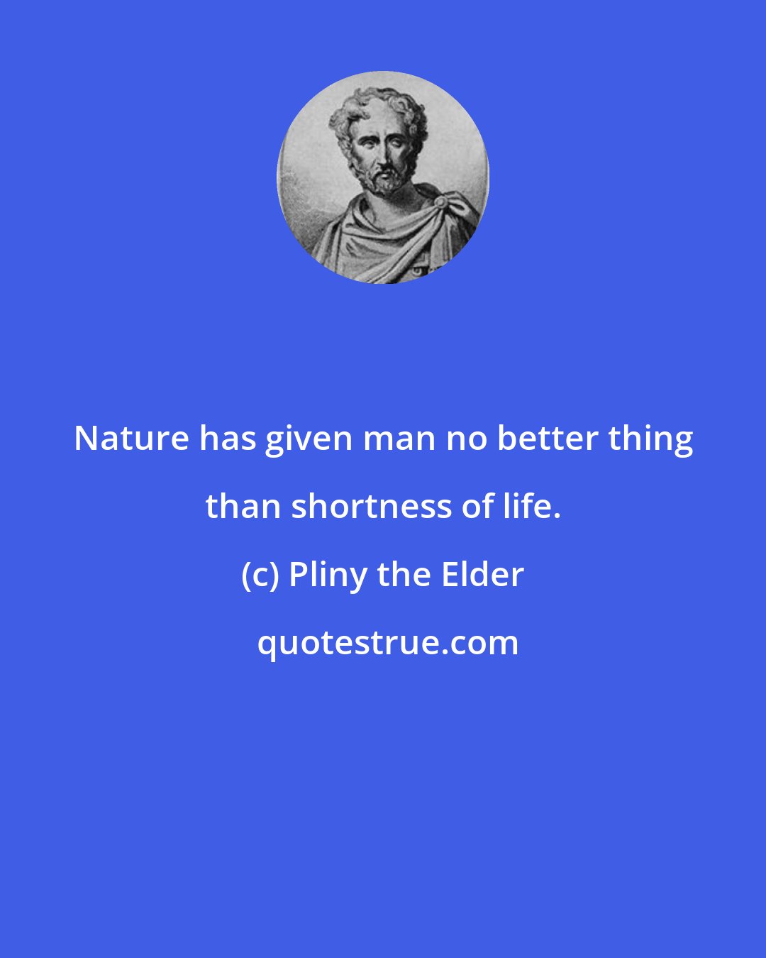 Pliny the Elder: Nature has given man no better thing than shortness of life.