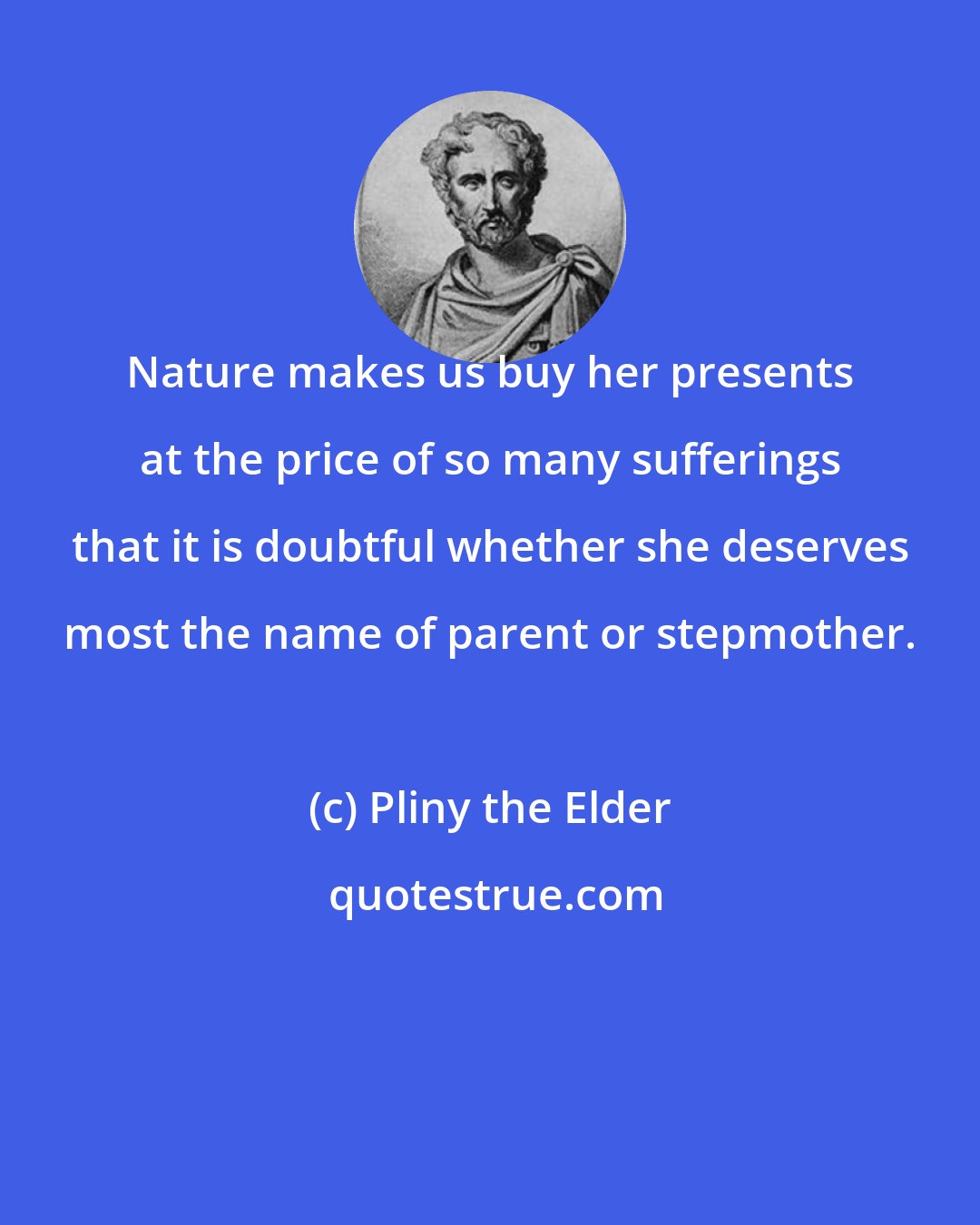 Pliny the Elder: Nature makes us buy her presents at the price of so many sufferings that it is doubtful whether she deserves most the name of parent or stepmother.