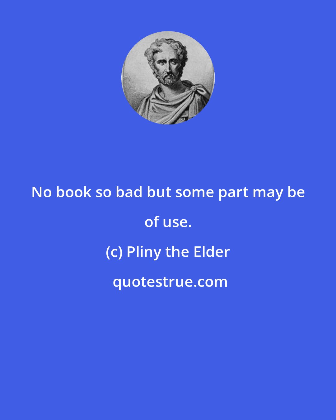 Pliny the Elder: No book so bad but some part may be of use.