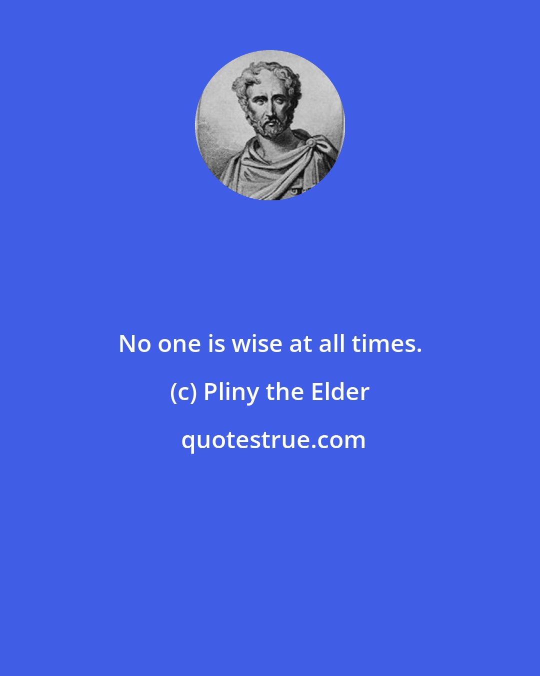 Pliny the Elder: No one is wise at all times.