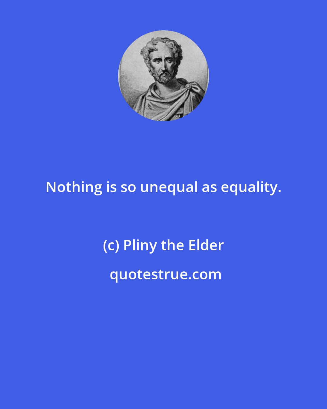 Pliny the Elder: Nothing is so unequal as equality.