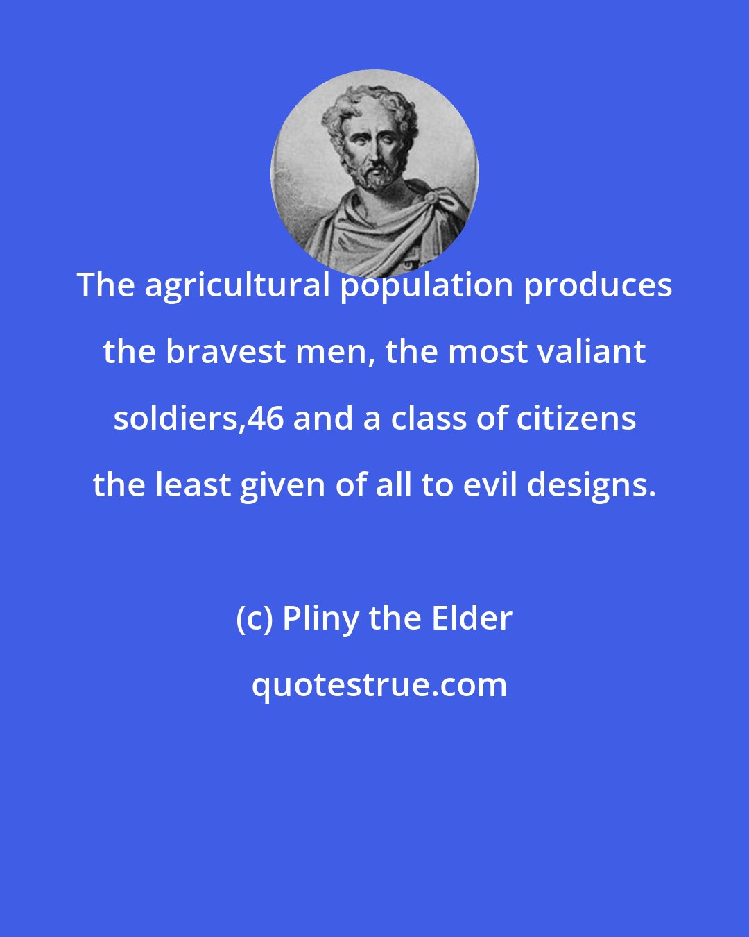 Pliny the Elder: The agricultural population produces the bravest men, the most valiant soldiers,46 and a class of citizens the least given of all to evil designs.