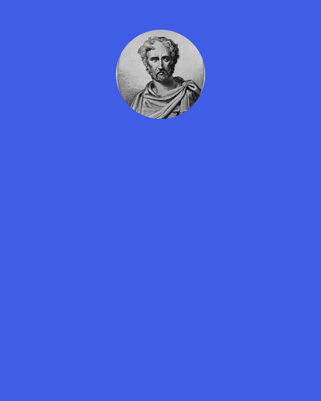 Pliny the Elder: The ancients had little doubt about the true shape of the earth: "It's [the world's] shape has the rounded appearance of a perfect sphere. This is shown first of all by the name of 'orb' which is bestowed upon it by the general consent of mankind. ...Our eyesight also confirms this belief, because the firmament presents the aspect of a concave hemisphere equidistant in every direction, which would be impossible in the case of any other figure."