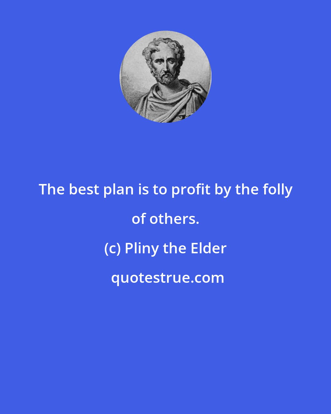 Pliny the Elder: The best plan is to profit by the folly of others.