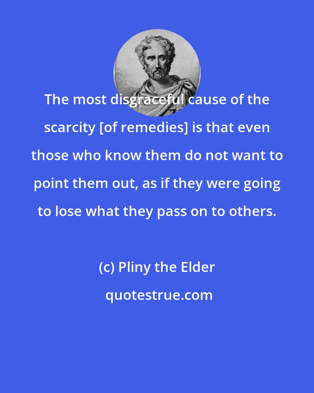 Pliny the Elder: The most disgraceful cause of the scarcity [of remedies] is that even those who know them do not want to point them out, as if they were going to lose what they pass on to others.