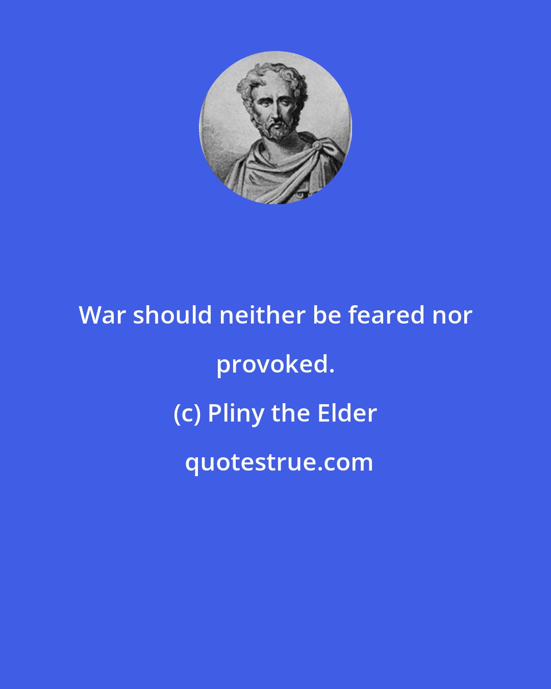 Pliny the Elder: War should neither be feared nor provoked.