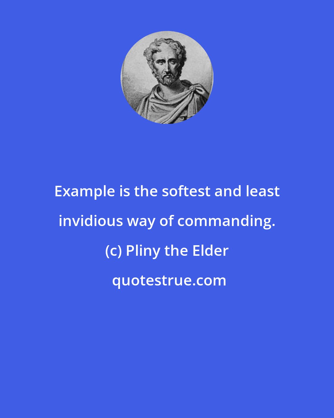 Pliny the Elder: Example is the softest and least invidious way of commanding.