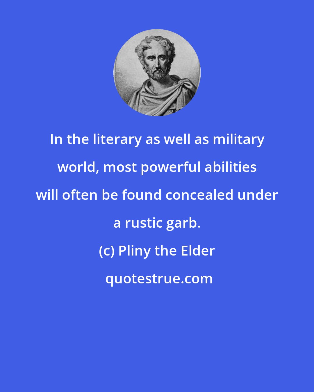 Pliny the Elder: In the literary as well as military world, most powerful abilities will often be found concealed under a rustic garb.