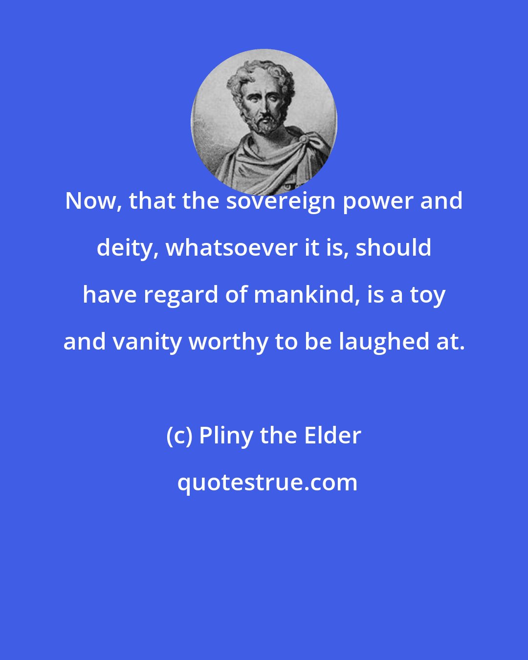 Pliny the Elder: Now, that the sovereign power and deity, whatsoever it is, should have regard of mankind, is a toy and vanity worthy to be laughed at.